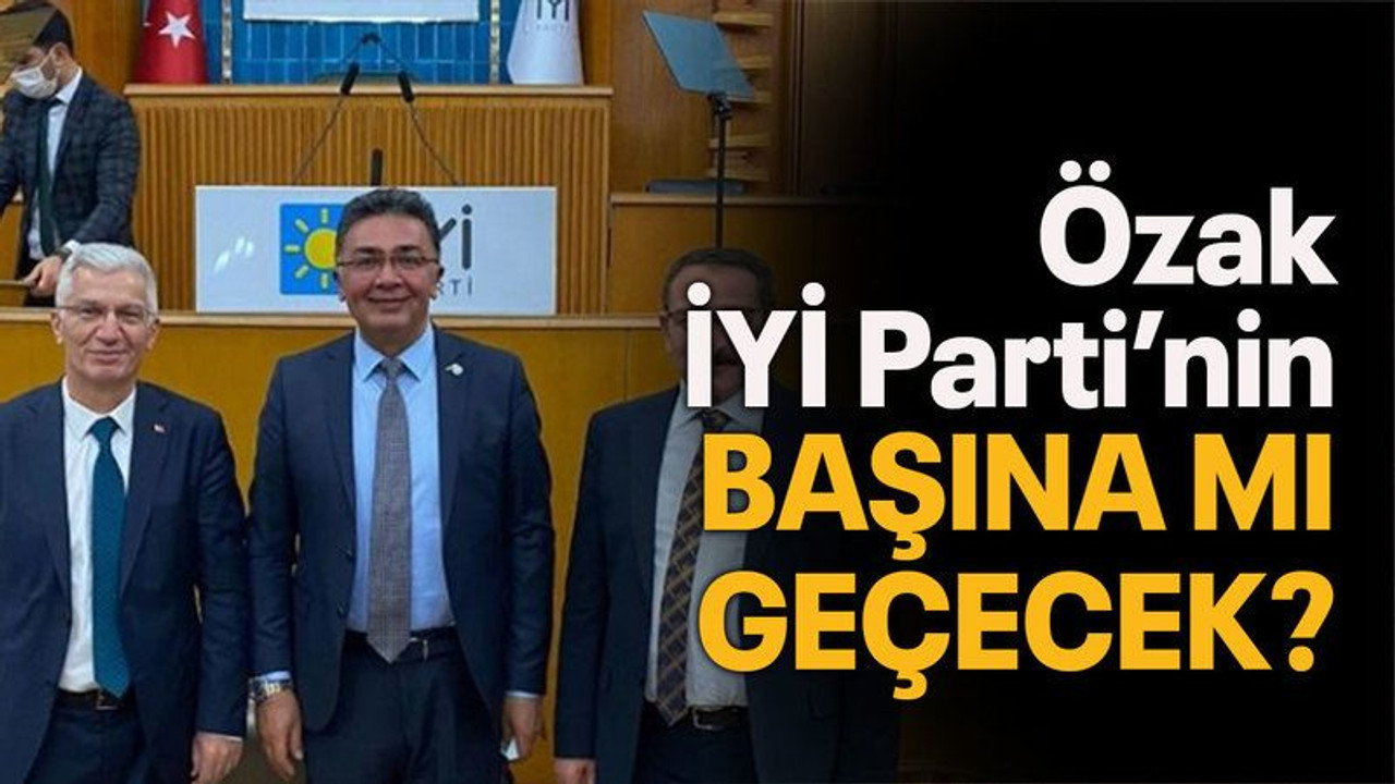 Özak İYİ Parti’nin başına mı geçecek?